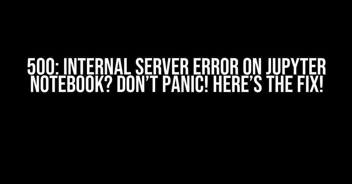 500: Internal Server Error on Jupyter Notebook? Don’t Panic! Here’s the Fix!