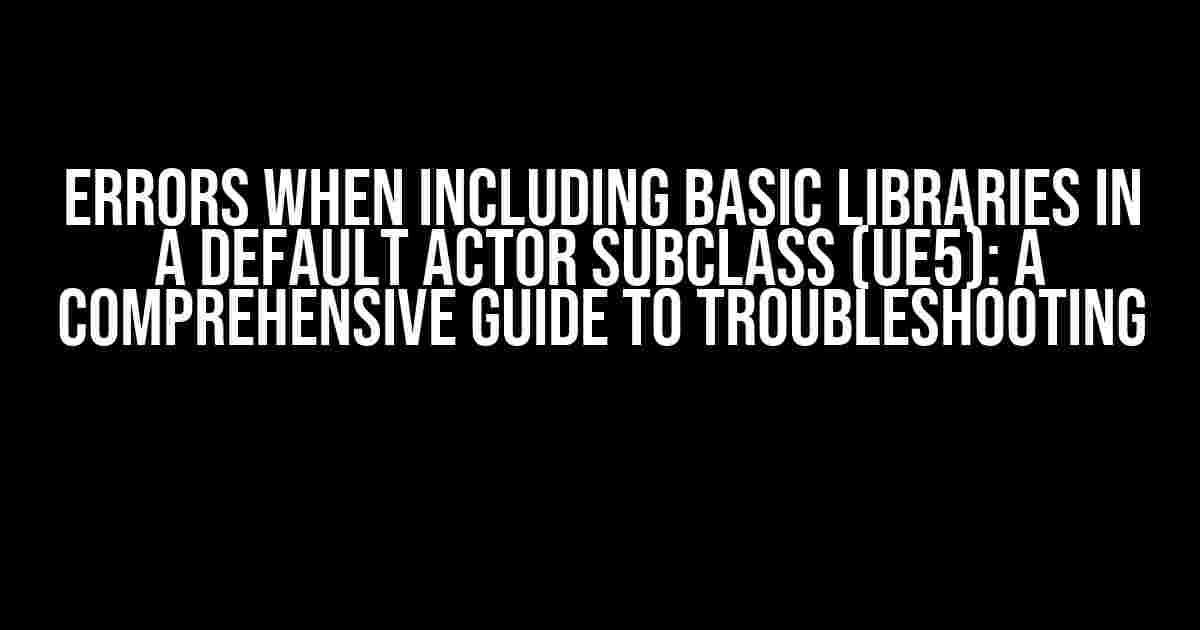 Errors when including basic libraries in a default Actor subclass (UE5): A Comprehensive Guide to Troubleshooting