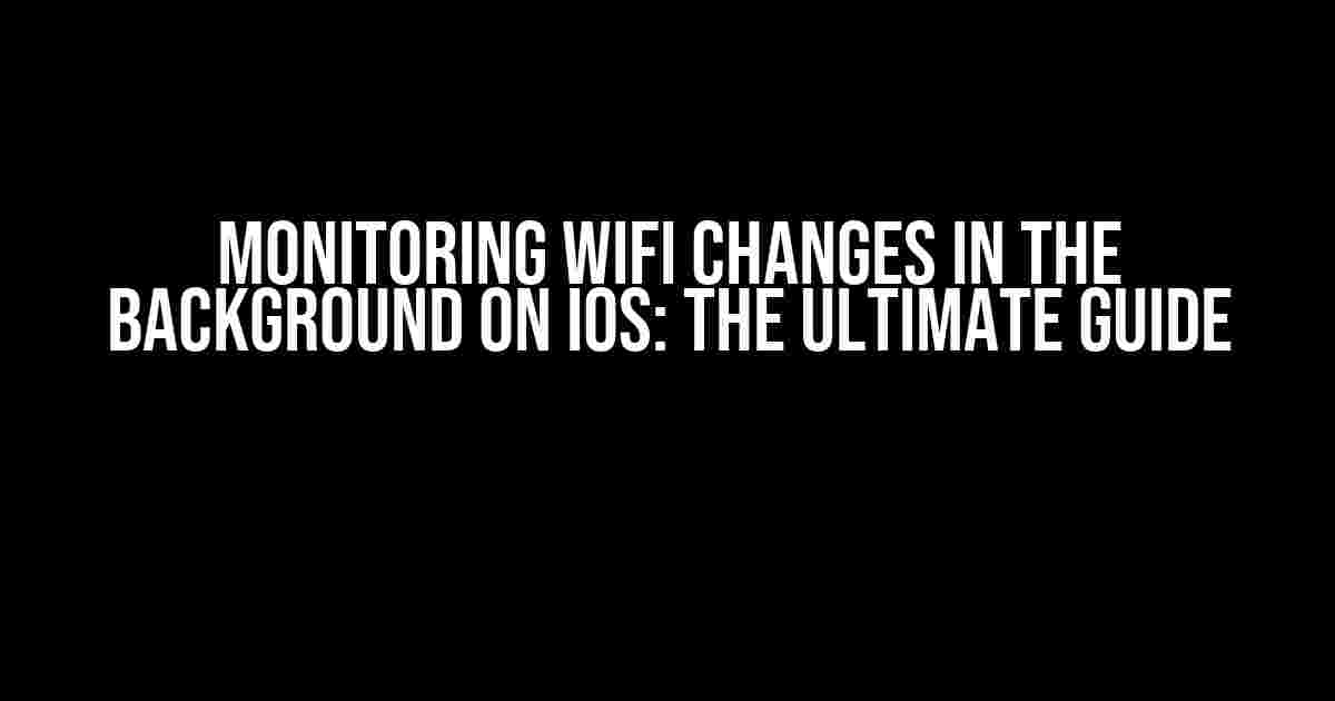 Monitoring WiFi Changes in the Background on iOS: The Ultimate Guide