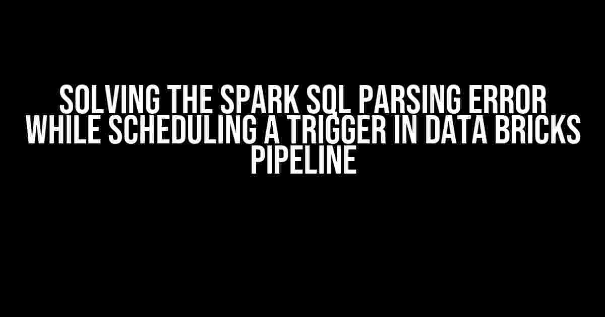 Solving the Spark SQL Parsing Error While Scheduling a Trigger in Data Bricks Pipeline