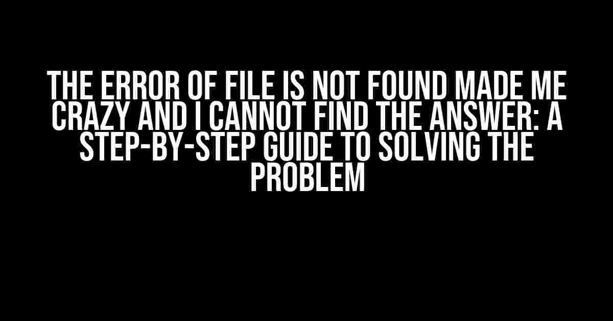 The Error of File is Not Found Made Me Crazy and I Cannot Find the Answer: A Step-by-Step Guide to Solving the Problem