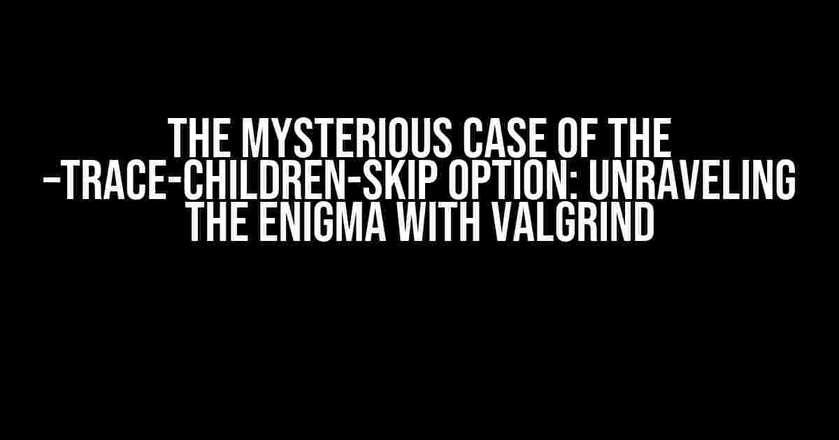 The Mysterious Case of the –trace-children-skip Option: Unraveling the Enigma with Valgrind