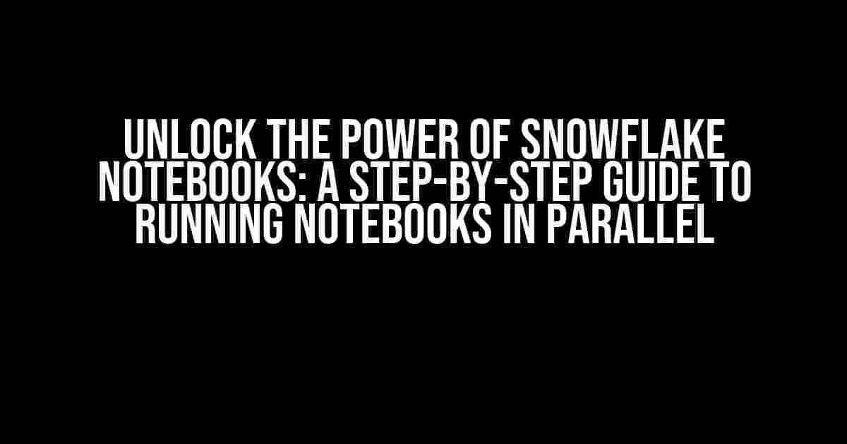 Unlock the Power of Snowflake Notebooks: A Step-by-Step Guide to Running Notebooks in Parallel